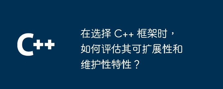 在选择 C++ 框架时，如何评估其可扩展性和维护性特性？