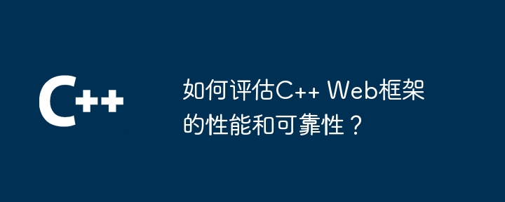 如何评估C++ Web框架的性能和可靠性？