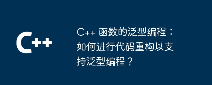 C++ 函数的泛型编程：如何进行代码重构以支持泛型编程？