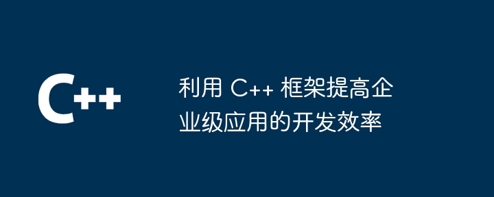 利用 C++ 框架提高企业级应用的开发效率