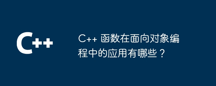 C++ 函数在面向对象编程中的应用有哪些？