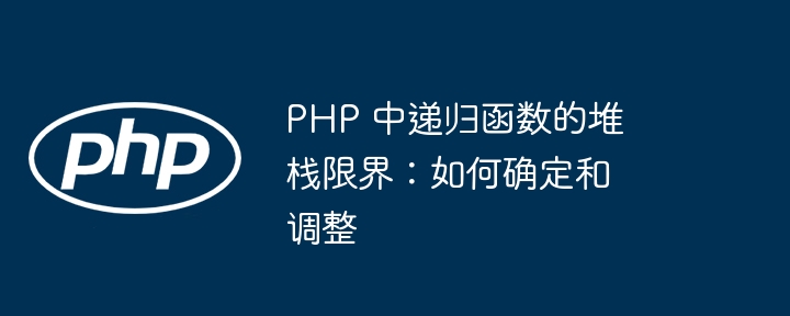 PHP 中递归函数的堆栈限界：如何确定和调整