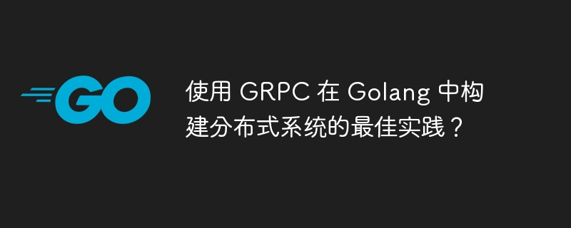 使用 GRPC 在 Golang 中构建分布式系统的最佳实践？