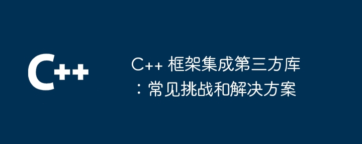 C++ 框架集成第三方库：常见挑战和解决方案