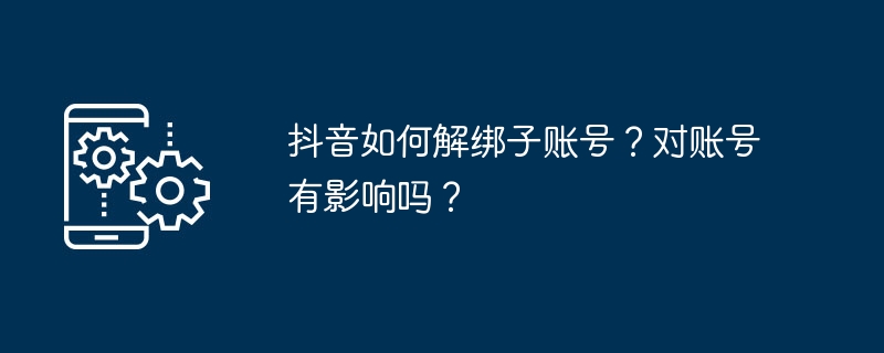 抖音如何解绑子账号？对账号有影响吗？