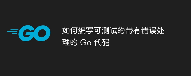 如何编写可测试的带有错误处理的 Go 代码