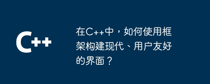 在C++中，如何使用框架构建现代、用户友好的界面？