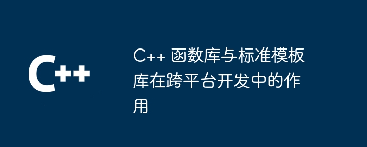 C++ 函数库与标准模板库在跨平台开发中的作用