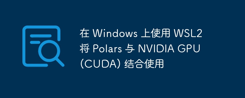 在 Windows 上使用 WSL2 将 Polars 与 NVIDIA GPU (CUDA) 结合使用