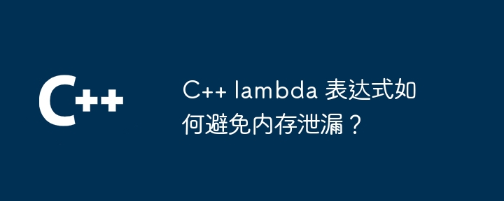 C++ lambda 表达式如何避免内存泄漏？