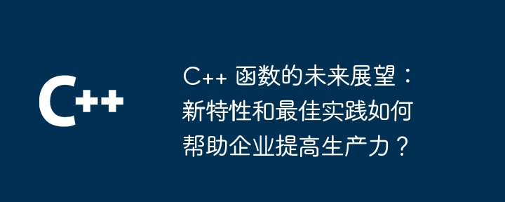 C++ 函数的未来展望：新特性和最佳实践如何帮助企业提高生产力？