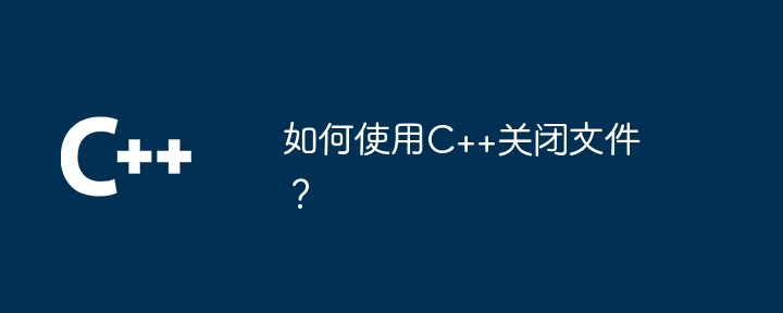 如何使用C++关闭文件？