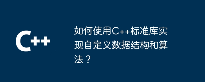 如何使用C++标准库实现自定义数据结构和算法？