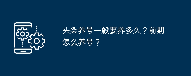 头条养号一般要养多久？前期怎么养号？