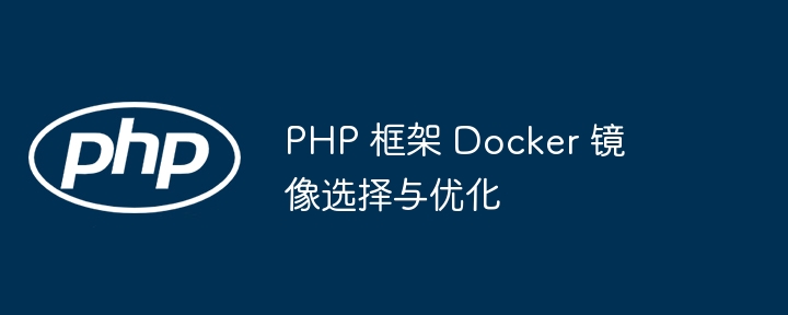 PHP 框架 Docker 镜像选择与优化