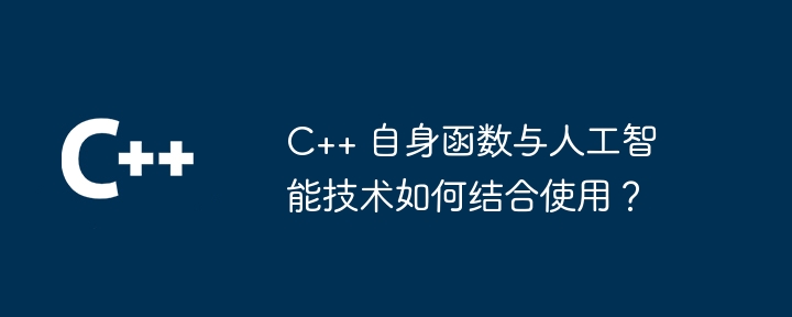 C++ 自身函数与人工智能技术如何结合使用？