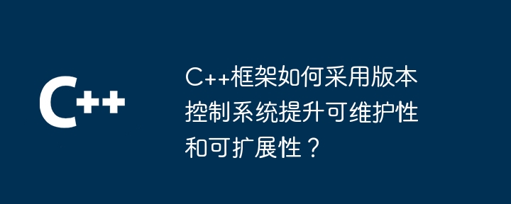 C++框架如何采用版本控制系统提升可维护性和可扩展性？