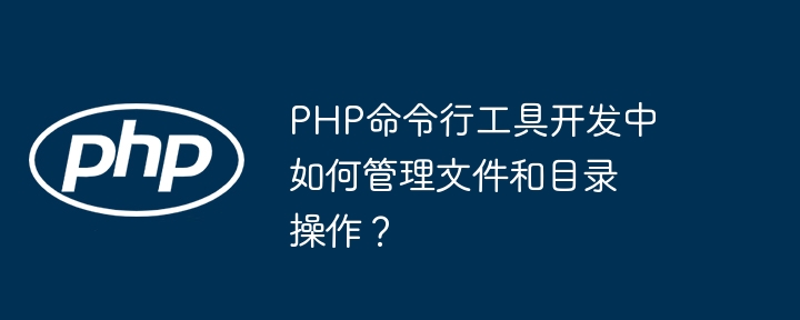 PHP命令行工具开发中如何管理文件和目录操作？