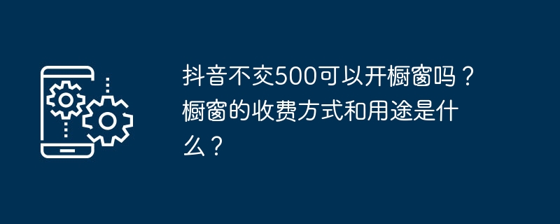 抖音不交500可以开橱窗吗？橱窗的收费方式和用途是什么？