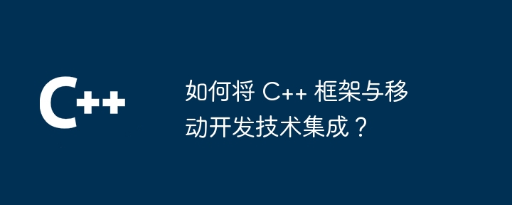 如何将 C++ 框架与移动开发技术集成？