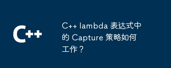 C++ lambda 表达式中的 Capture 策略如何工作？