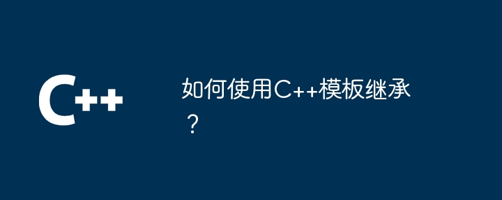 如何使用C++模板继承？