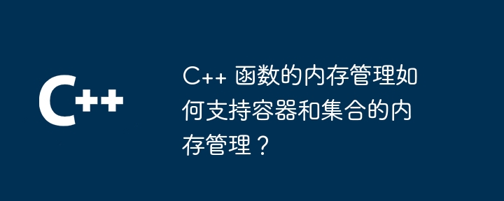 C++ 函数的内存管理如何支持容器和集合的内存管理？