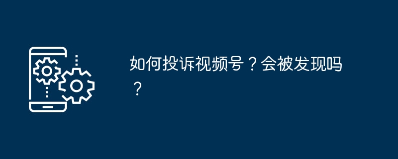 如何投诉视频号？会被发现吗？