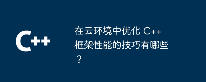 在云环境中优化 C++ 框架性能的技巧有哪些？