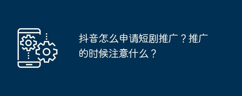 抖音怎么申请短剧推广？推广的时候注意什么？