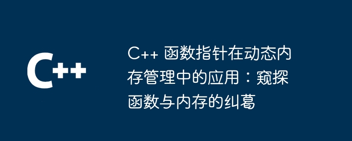 C++ 函数指针在动态内存管理中的应用：窥探函数与内存的纠葛