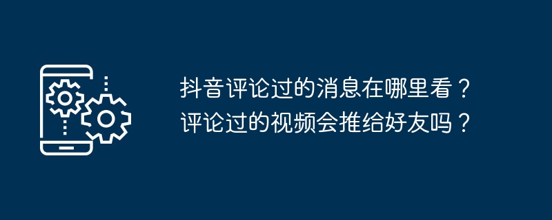 抖音评论过的消息在哪里看？评论过的视频会推给好友吗？