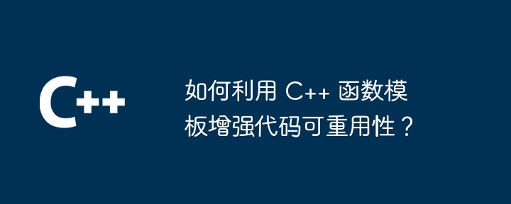 如何利用 C++ 函数模板增强代码可重用性？