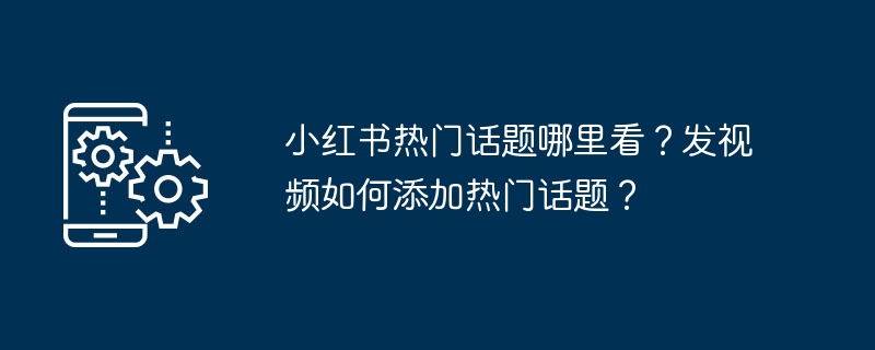 小红书热门话题哪里看？发视频如何添加热门话题？