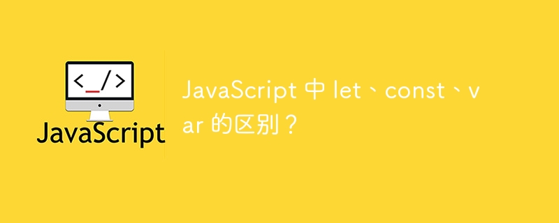 JavaScript 中 let、const、var 的区别？