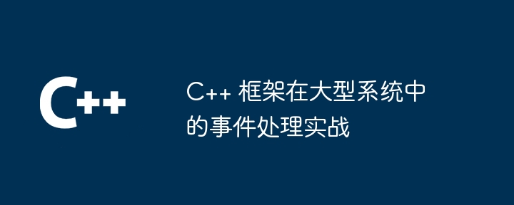 C++ 框架在大型系统中的事件处理实战