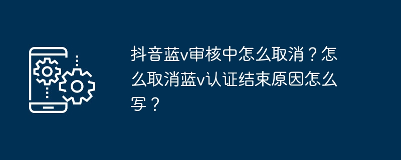 抖音蓝v审核中怎么取消？怎么取消蓝v认证结束原因怎么写？