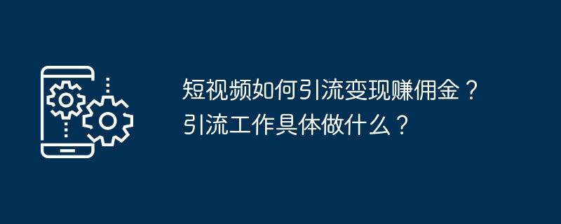 短视频如何引流变现赚佣金？引流工作具体做什么？