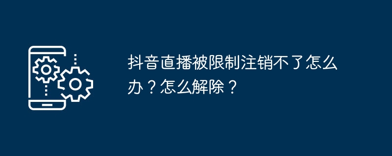 抖音直播被限制注销不了怎么办？怎么解除？