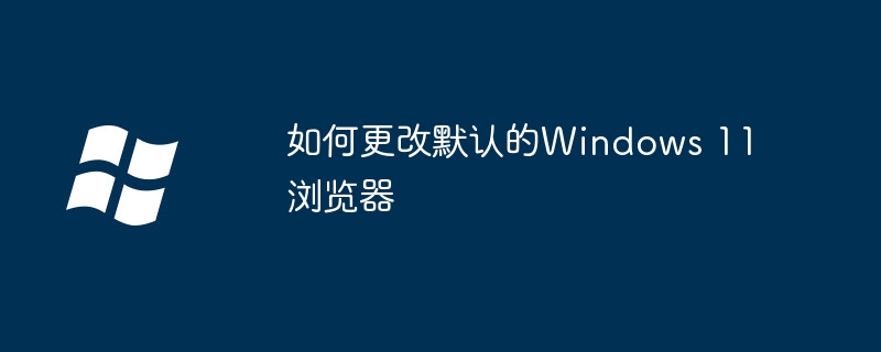 如何更改默认的Windows 11浏览器