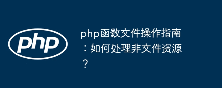 php函数文件操作指南：如何处理非文件资源？