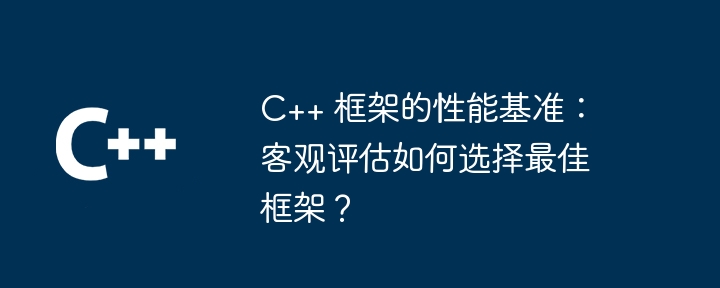 C++ 框架的性能基准：客观评估如何选择最佳框架？