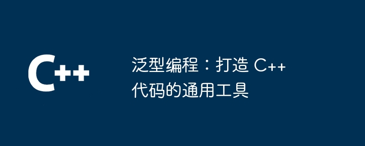 泛型编程：打造 C++ 代码的通用工具