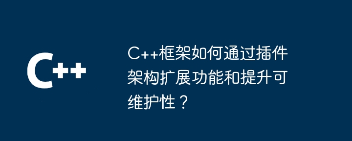 C++框架如何通过插件架构扩展功能和提升可维护性？