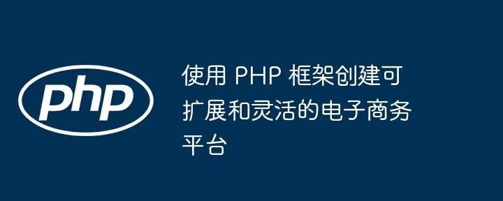 使用 PHP 框架创建可扩展和灵活的电子商务平台