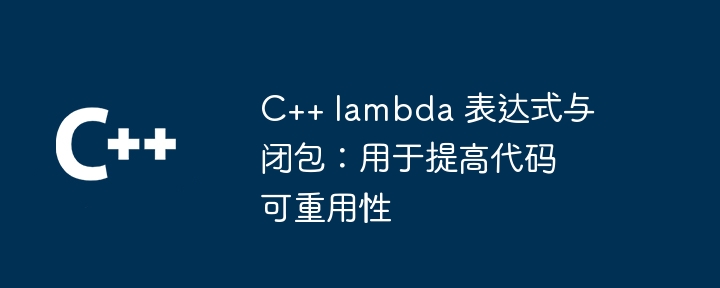 C++ lambda 表达式与闭包：用于提高代码可重用性