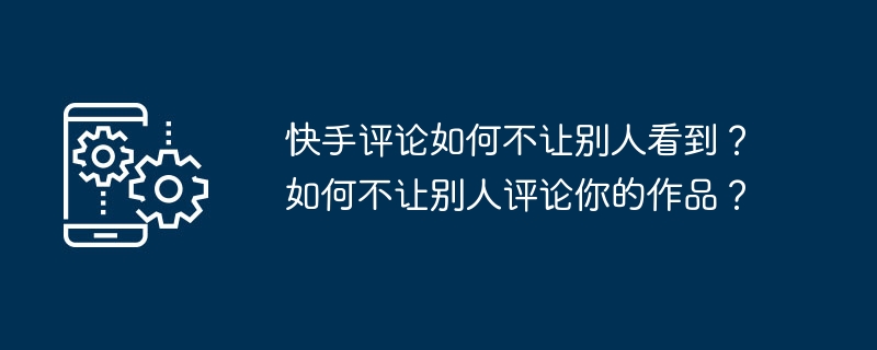 快手评论如何不让别人看到？如何不让别人评论你的作品？