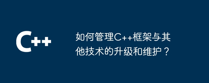 如何管理C++框架与其他技术的升级和维护？