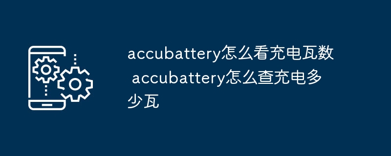 accubattery怎么看充电瓦数 accubattery怎么查充电多少瓦