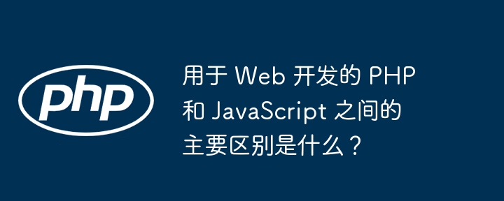 用于 Web 开发的 PHP 和 JavaScript 之间的主要区别是什么？